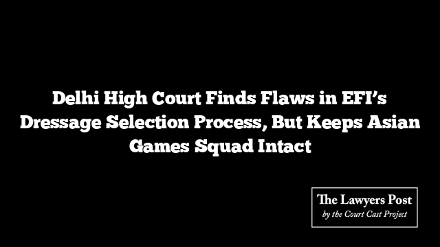 Delhi High Court Finds Flaws in EFI’s Dressage Selection Process, But Keeps Asian Games Squad Intact