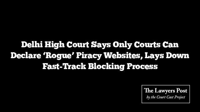 Delhi High Court Says Only Courts Can Declare ‘Rogue’ Piracy Websites, Lays Down Fast-Track Blocking Process