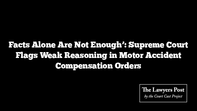 Facts Alone Are Not Enough’: Supreme Court Flags Weak Reasoning in Motor Accident Compensation Orders