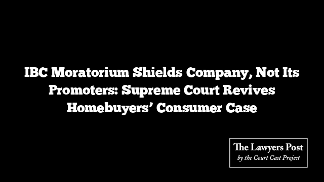 IBC Moratorium Shields Company, Not Its Promoters: Supreme Court Revives Homebuyers’ Consumer Case