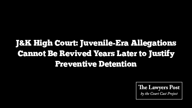 J&K High Court: Juvenile-Era Allegations Cannot Be Revived Years Later to Justify Preventive Detention