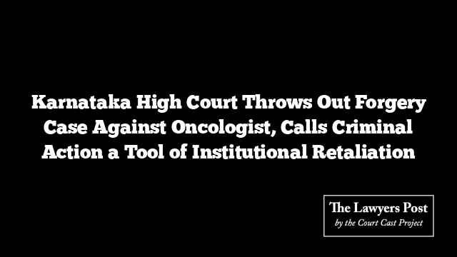 Karnataka High Court Throws Out Forgery Case Against Oncologist, Calls Criminal Action a Tool of Institutional Retaliation