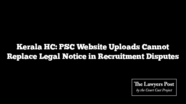 Kerala HC: PSC Website Uploads Cannot Replace Legal Notice in Recruitment Disputes