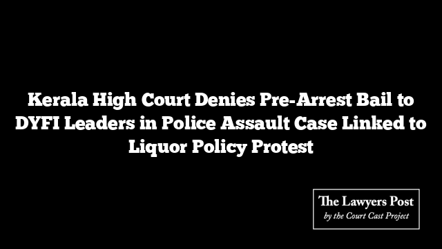Kerala High Court Denies Pre-Arrest Bail to DYFI Leaders in Police Assault Case Linked to Liquor Policy Protest