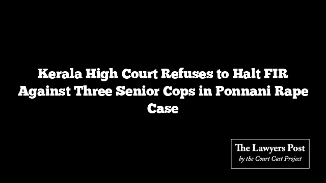 Kerala High Court Refuses to Halt FIR Against Three Senior Cops in Ponnani Rape Case