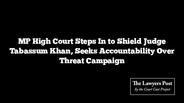 MP High Court Steps In to Shield Judge Tabassum Khan, Seeks Accountability Over Threat Campaign