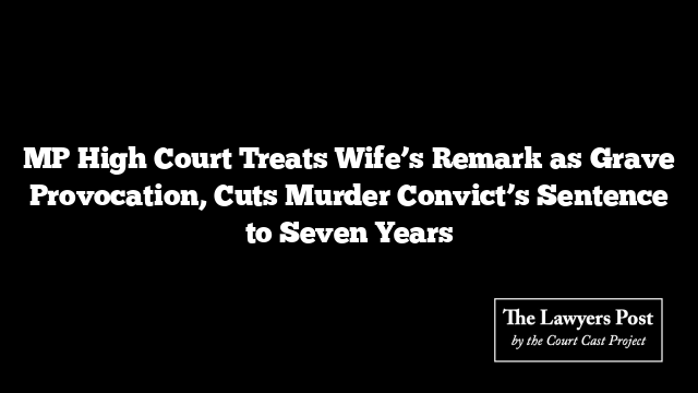 MP High Court Treats Wife’s Remark as Grave Provocation, Cuts Murder Convict’s Sentence to Seven Years