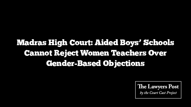 Madras High Court: Aided Boys’ Schools Cannot Reject Women Teachers Over Gender-Based Objections