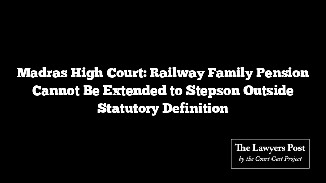 Madras High Court: Railway Family Pension Cannot Be Extended to Stepson Outside Statutory Definition