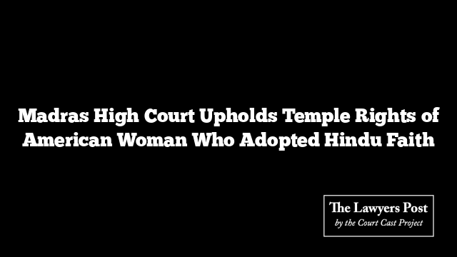 Madras High Court Upholds Temple Rights of American Woman Who Adopted Hindu Faith