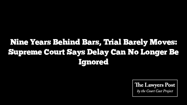 Nine Years Behind Bars, Trial Barely Moves: Supreme Court Says Delay Can No Longer Be Ignored