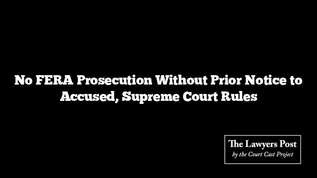 No FERA Prosecution Without Prior Notice to Accused, Supreme Court Rules