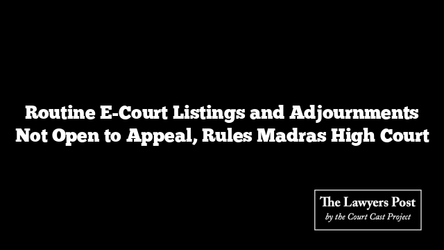 Routine E-Court Listings and Adjournments Not Open to Appeal, Rules Madras High Court