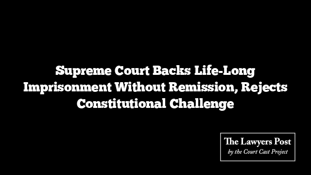 Supreme Court Backs Life-Long Imprisonment Without Remission, Rejects Constitutional Challenge
