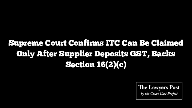 Supreme Court Confirms ITC Can Be Claimed Only After Supplier Deposits GST, Backs Section 16(2)(c)