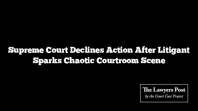Supreme Court Declines Action After Litigant Sparks Chaotic Courtroom Scene