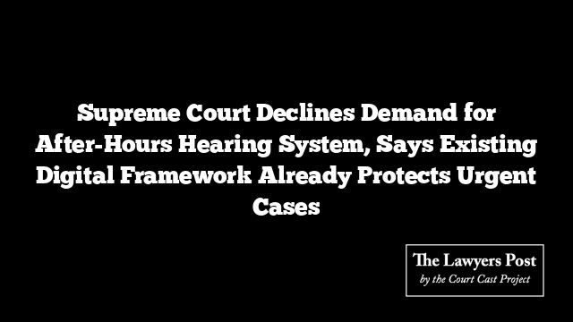 Supreme Court Declines Demand for After-Hours Hearing System, Says Existing Digital Framework Already Protects Urgent Cases