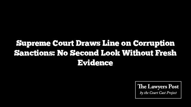 Supreme Court Draws Line on Corruption Sanctions: No Second Look Without Fresh Evidence