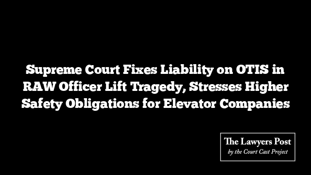 Supreme Court Fixes Liability on OTIS in RAW Officer Lift Tragedy, Stresses Higher Safety Obligations for Elevator Companies