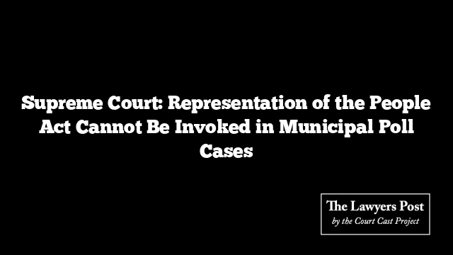 Supreme Court: Representation of the People Act Cannot Be Invoked in Municipal Poll Cases