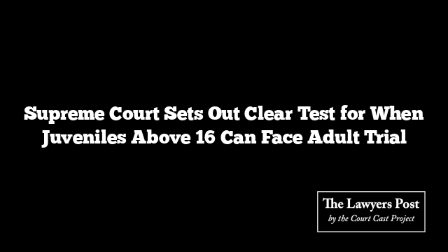 Supreme Court Sets Out Clear Test for When Juveniles Above 16 Can Face Adult Trial
