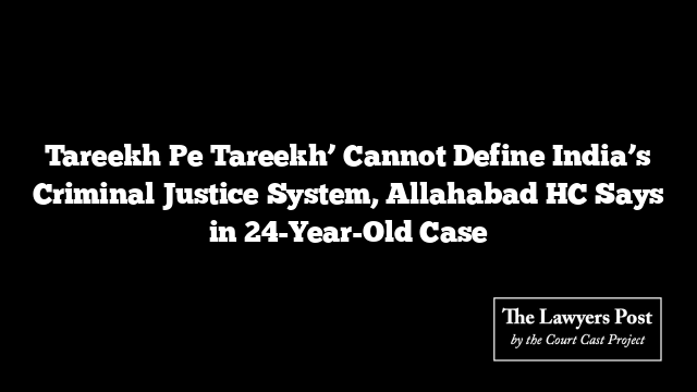 Tareekh Pe Tareekh’ Cannot Define India’s Criminal Justice System, Allahabad HC Says in 24-Year-Old Case