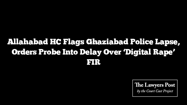 Allahabad HC Flags Ghaziabad Police Lapse, Orders Probe Into Delay Over ‘Digital Rape’ FIR