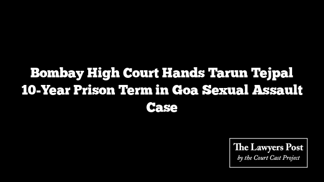Bombay High Court Hands Tarun Tejpal 10-Year Prison Term in Goa Sexual Assault Case