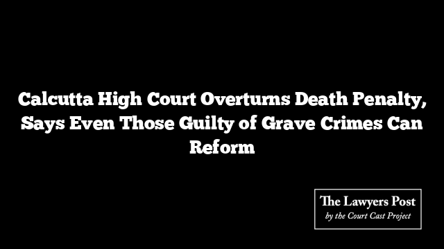 Calcutta High Court Overturns Death Penalty, Says Even Those Guilty of Grave Crimes Can Reform