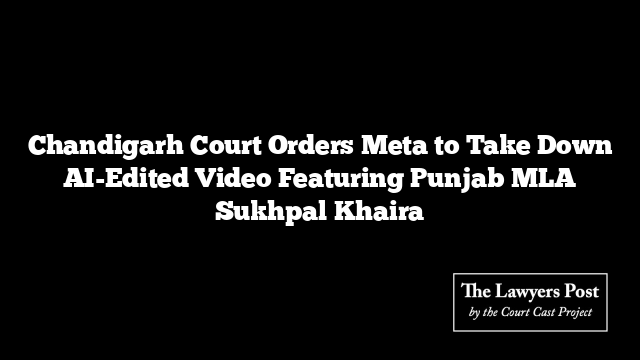 Chandigarh Court Orders Meta to Take Down AI-Edited Video Featuring Punjab MLA Sukhpal Khaira