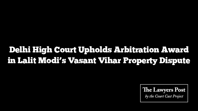 Delhi High Court Upholds Arbitration Award in Lalit Modi’s Vasant Vihar Property Dispute