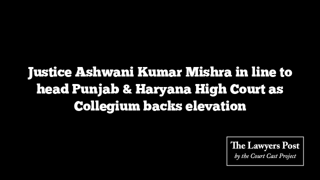 Justice Ashwani Kumar Mishra in line to head Punjab & Haryana High Court as Collegium backs elevation
