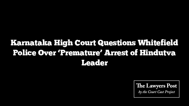 Karnataka High Court Questions Whitefield Police Over ‘Premature’ Arrest of Hindutva Leader