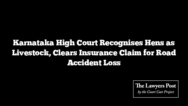 Karnataka High Court Recognises Hens as Livestock, Clears Insurance Claim for Road Accident Loss
