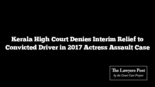 Kerala High Court Denies Interim Relief to Convicted Driver in 2017 Actress Assault Case