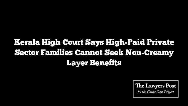 Kerala High Court Says High-Paid Private Sector Families Cannot Seek Non-Creamy Layer Benefits