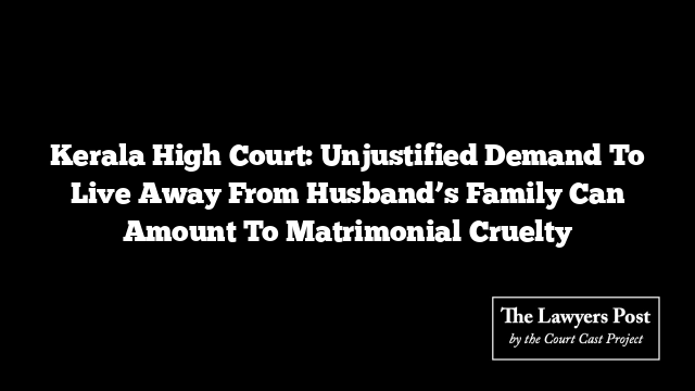 Kerala High Court: Unjustified Demand To Live Away From Husband’s Family Can Amount To Matrimonial Cruelty