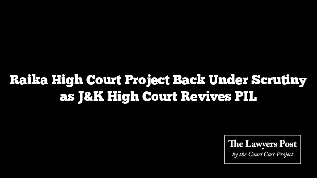 Raika High Court Project Back Under Scrutiny as J&K High Court Revives PIL