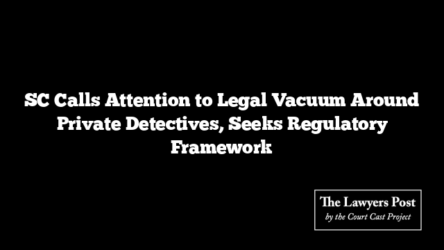 SC Calls Attention to Legal Vacuum Around Private Detectives, Seeks Regulatory Framework
