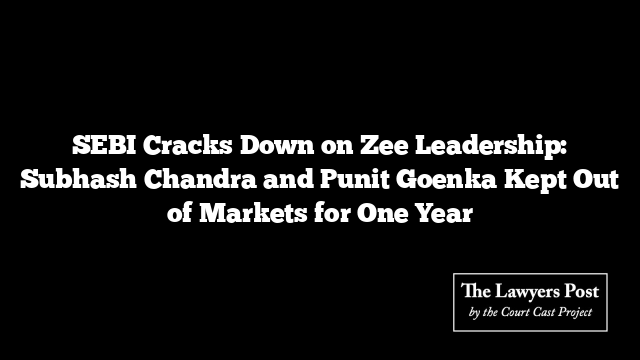 SEBI Cracks Down on Zee Leadership: Subhash Chandra and Punit Goenka Kept Out of Markets for One Year