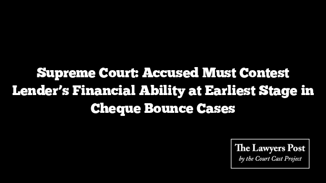 Supreme Court: Accused Must Contest Lender’s Financial Ability at Earliest Stage in Cheque Bounce Cases