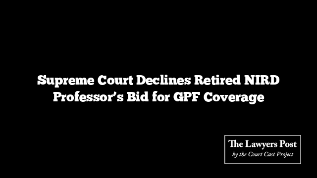 Supreme Court Declines Retired NIRD Professor’s Bid for GPF Coverage