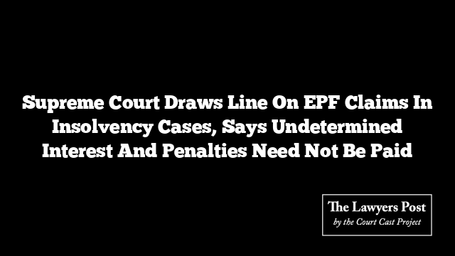 Supreme Court Draws Line On EPF Claims In Insolvency Cases, Says Undetermined Interest And Penalties Need Not Be Paid