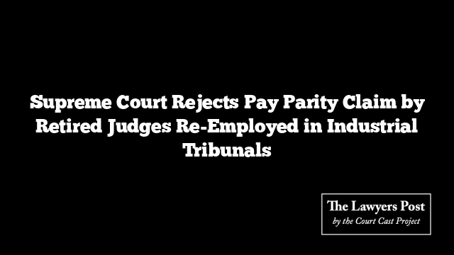 Supreme Court Rejects Pay Parity Claim by Retired Judges Re-Employed in Industrial Tribunals