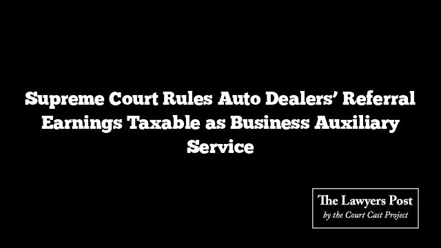 Supreme Court Rules Auto Dealers’ Referral Earnings Taxable as Business Auxiliary Service