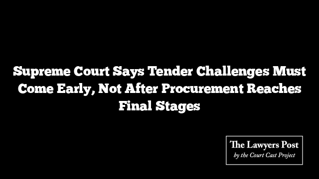 Supreme Court Says Tender Challenges Must Come Early, Not After Procurement Reaches Final Stages