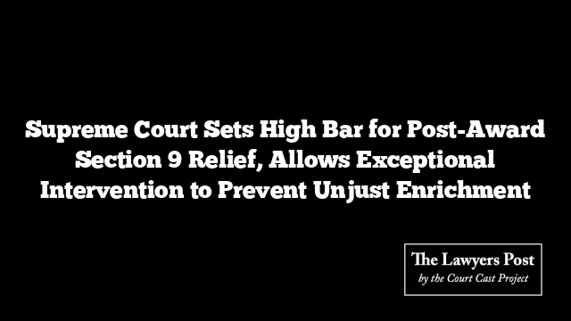Supreme Court Sets High Bar for Post-Award Section 9 Relief, Allows Exceptional Intervention to Prevent Unjust Enrichment