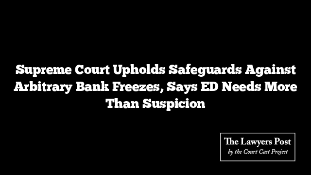 Supreme Court Upholds Safeguards Against Arbitrary Bank Freezes, Says ED Needs More Than Suspicion