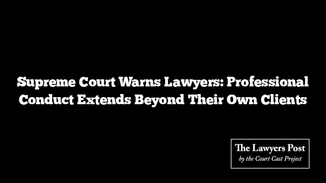 Supreme Court Warns Lawyers: Professional Conduct Extends Beyond Their Own Clients