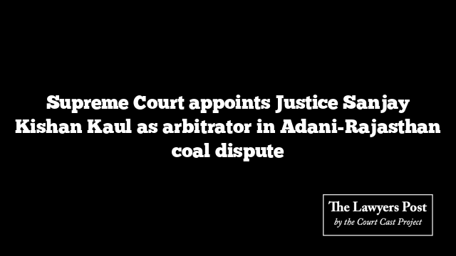 Supreme Court appoints Justice Sanjay Kishan Kaul as arbitrator in Adani-Rajasthan coal dispute
